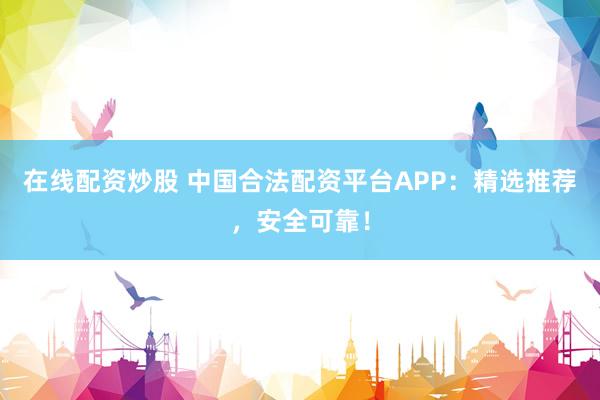 在线配资炒股 中国合法配资平台APP：精选推荐，安全可靠！