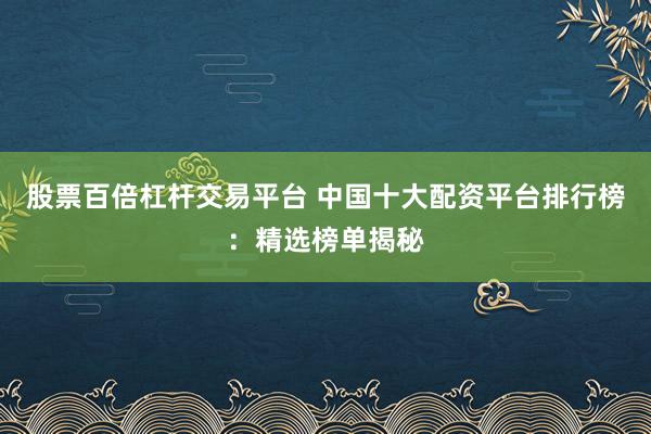 股票百倍杠杆交易平台 中国十大配资平台排行榜：精选榜单揭秘