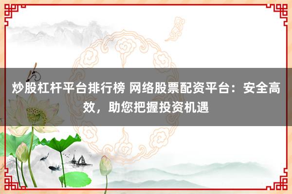 炒股杠杆平台排行榜 网络股票配资平台：安全高效，助您把握投资机遇