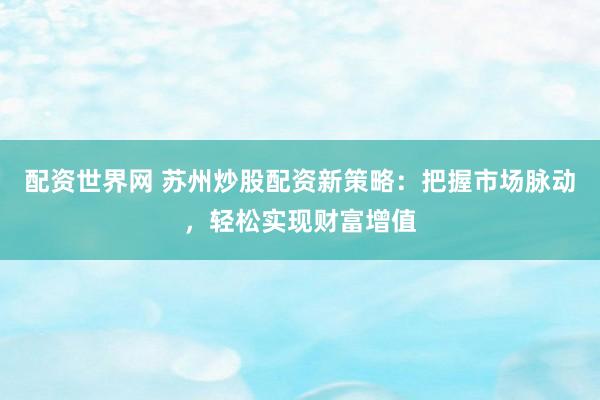 配资世界网 苏州炒股配资新策略：把握市场脉动，轻松实现财富增值