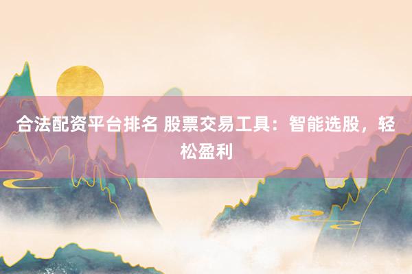 合法配资平台排名 股票交易工具：智能选股，轻松盈利