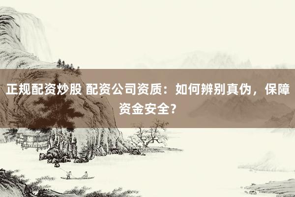 正规配资炒股 配资公司资质：如何辨别真伪，保障资金安全？
