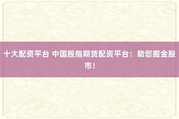 十大配资平台 中国股指期货配资平台：助您掘金股市！