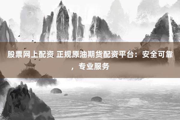 股票网上配资 正规原油期货配资平台：安全可靠，专业服务