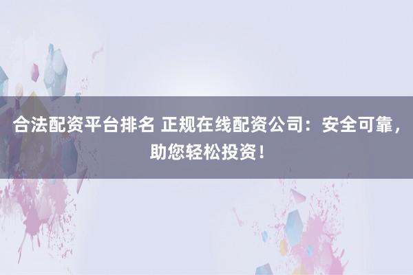 合法配资平台排名 正规在线配资公司：安全可靠，助您轻松投资！