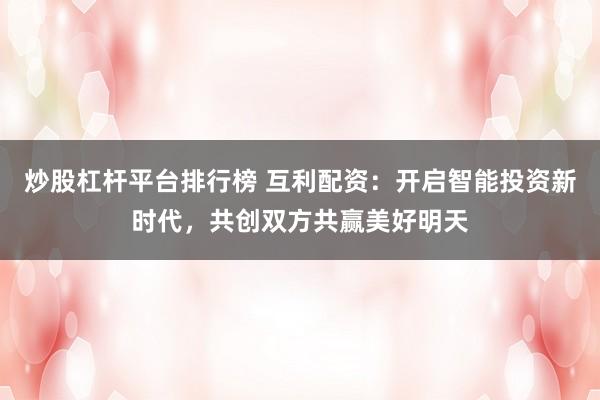 炒股杠杆平台排行榜 互利配资：开启智能投资新时代，共创双方共赢美好明天