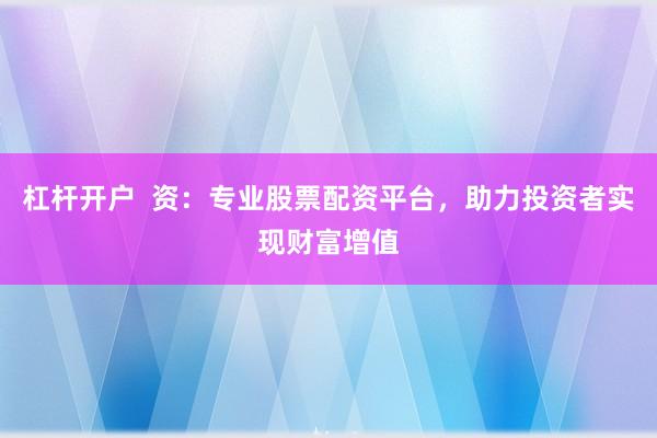 杠杆开户  资：专业股票配资平台，助力投资者实现财富增值