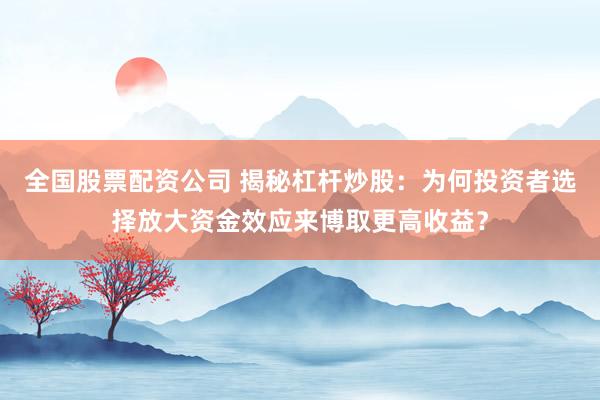 全国股票配资公司 揭秘杠杆炒股：为何投资者选择放大资金效应来博取更高收益？