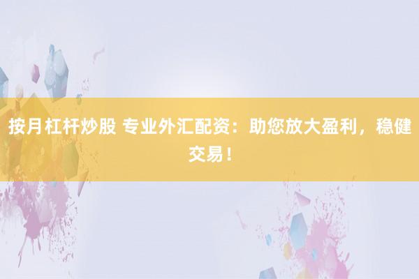 按月杠杆炒股 专业外汇配资：助您放大盈利，稳健交易！