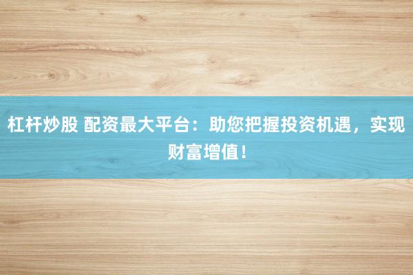 杠杆炒股 配资最大平台：助您把握投资机遇，实现财富增值！