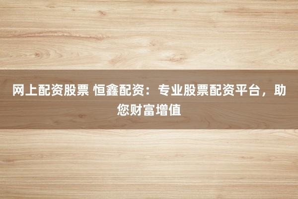 网上配资股票 恒鑫配资：专业股票配资平台，助您财富增值