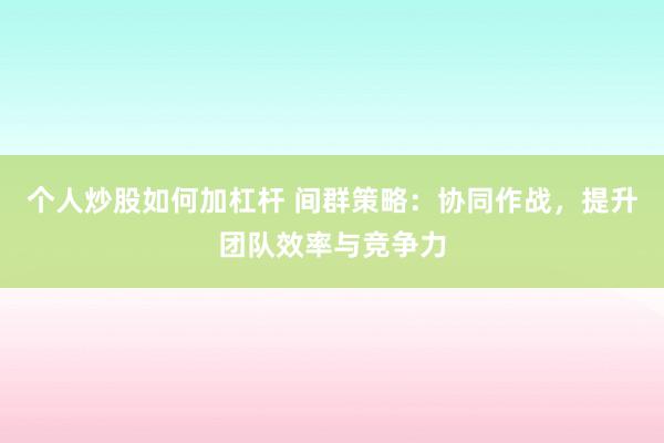 个人炒股如何加杠杆 间群策略：协同作战，提升团队效率与竞争力