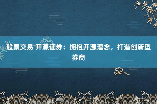 股票交易 开源证券：拥抱开源理念，打造创新型券商