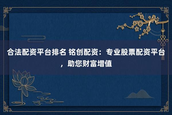 合法配资平台排名 铭创配资：专业股票配资平台，助您财富增值
