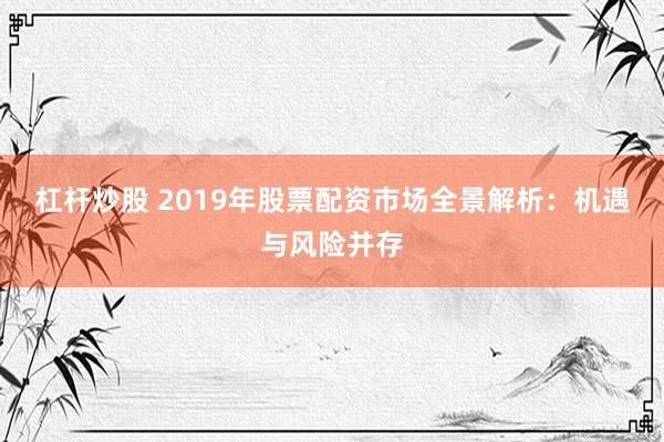 杠杆炒股 2019年股票配资市场全景解析：机遇与风险并存