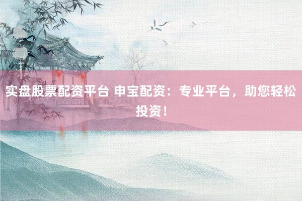 实盘股票配资平台 申宝配资：专业平台，助您轻松投资！