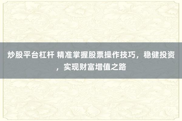 炒股平台杠杆 精准掌握股票操作技巧，稳健投资，实现财富增值之路