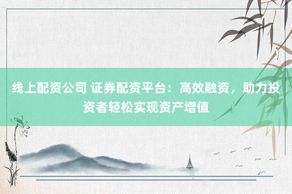 线上配资公司 证券配资平台：高效融资，助力投资者轻松实现资产增值
