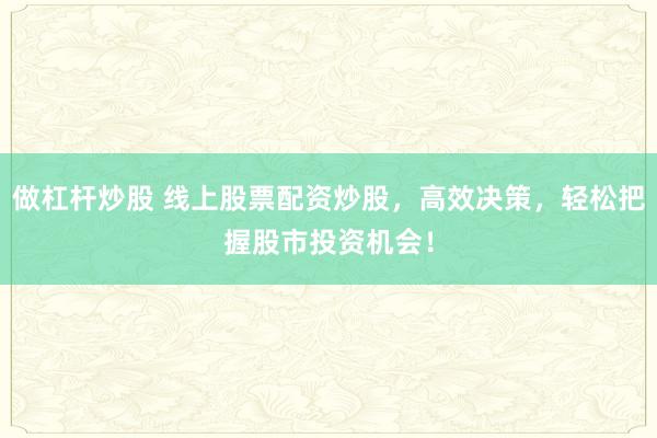 做杠杆炒股 线上股票配资炒股，高效决策，轻松把握股市投资机会！