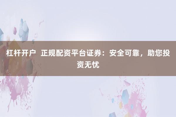 杠杆开户  正规配资平台证券：安全可靠，助您投资无忧