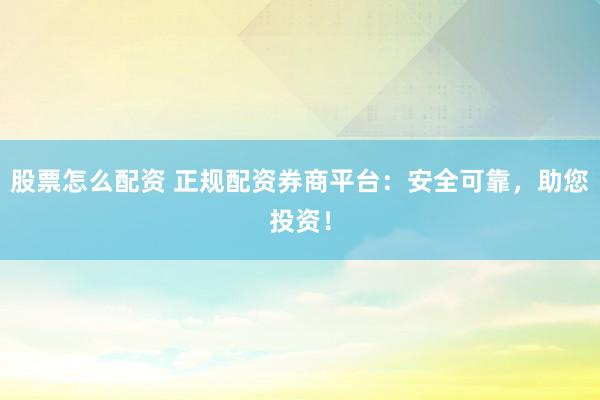 股票怎么配资 正规配资券商平台：安全可靠，助您投资！