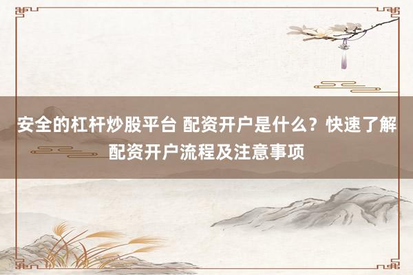 安全的杠杆炒股平台 配资开户是什么？快速了解配资开户流程及注意事项