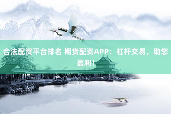 合法配资平台排名 期货配资APP：杠杆交易，助您盈利！