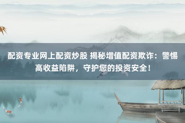 配资专业网上配资炒股 揭秘增值配资欺诈：警惕高收益陷阱，守护您的投资安全！