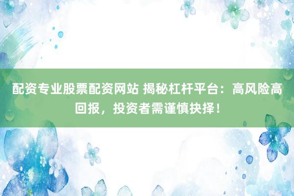 配资专业股票配资网站 揭秘杠杆平台：高风险高回报，投资者需谨慎抉择！