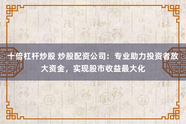 十倍杠杆炒股 炒股配资公司：专业助力投资者放大资金，实现股市收益最大化