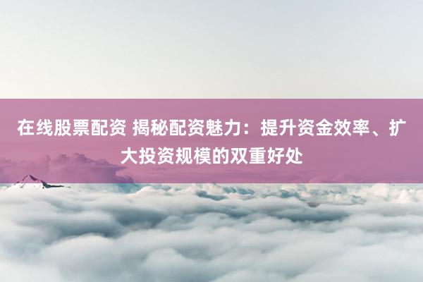 在线股票配资 揭秘配资魅力：提升资金效率、扩大投资规模的双重好处