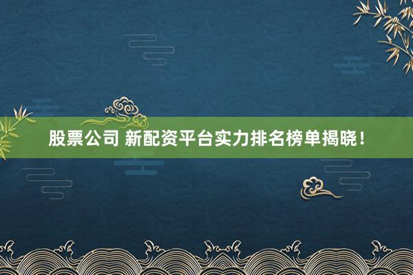 股票公司 新配资平台实力排名榜单揭晓！