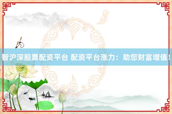 智沪深股票配资平台 配资平台涨力：助您财富增值！