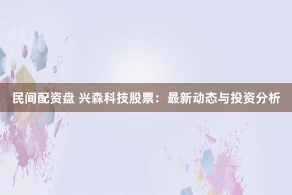 民间配资盘 兴森科技股票：最新动态与投资分析