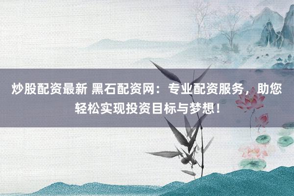 炒股配资最新 黑石配资网：专业配资服务，助您轻松实现投资目标与梦想！
