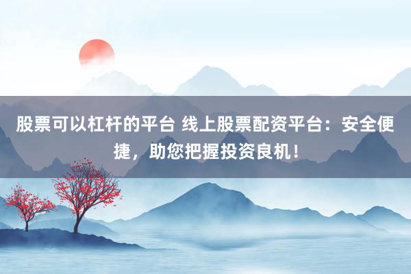 股票可以杠杆的平台 线上股票配资平台：安全便捷，助您把握投资良机！