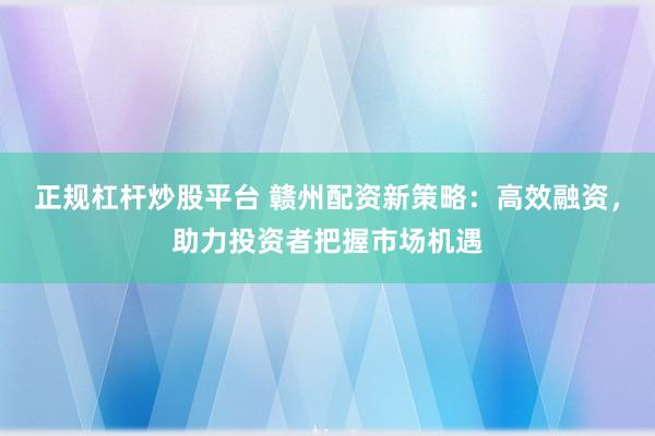 正规杠杆炒股平台 赣州配资新策略：高效融资，助力投资者把握市场机遇
