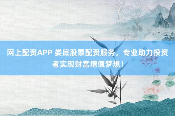 网上配资APP 娄底股票配资服务，专业助力投资者实现财富增值梦想！