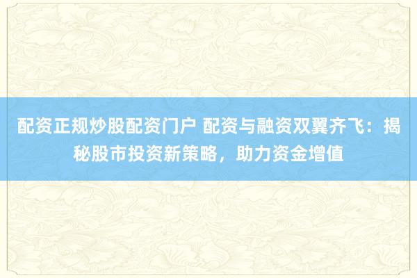 配资正规炒股配资门户 配资与融资双翼齐飞：揭秘股市投资新策略，助力资金增值