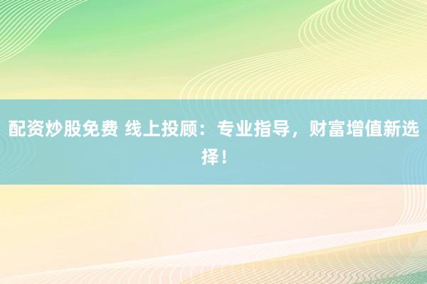 配资炒股免费 线上投顾：专业指导，财富增值新选择！