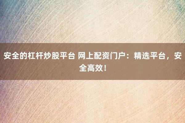 安全的杠杆炒股平台 网上配资门户：精选平台，安全高效！
