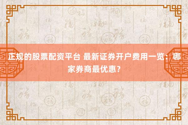 正规的股票配资平台 最新证券开户费用一览：哪家券商最优惠？