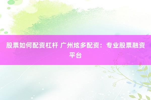 股票如何配资杠杆 广州炫多配资：专业股票融资平台