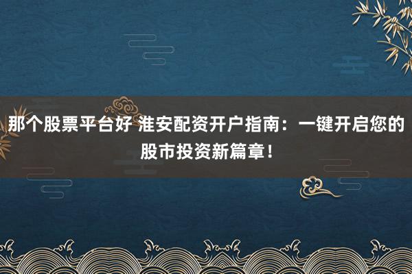 那个股票平台好 淮安配资开户指南：一键开启您的股市投资新篇章！