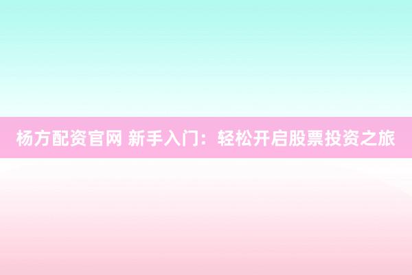 杨方配资官网 新手入门：轻松开启股票投资之旅