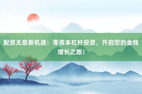 配资无息新机遇：零资本杠杆投资，开启您的金钱增长之旅！