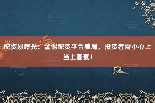 配资易曝光：警惕配资平台骗局，投资者需小心上当上圈套！