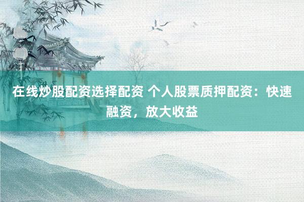 在线炒股配资选择配资 个人股票质押配资：快速融资，放大收益