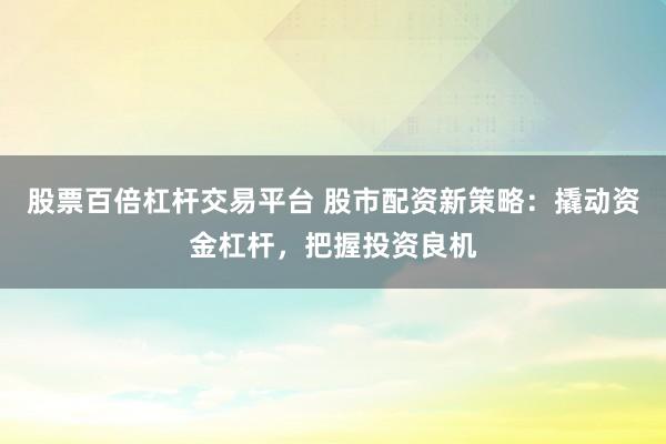 股票百倍杠杆交易平台 股市配资新策略：撬动资金杠杆，把握投资良机