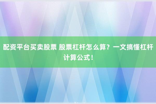 配资平台买卖股票 股票杠杆怎么算？一文搞懂杠杆计算公式！